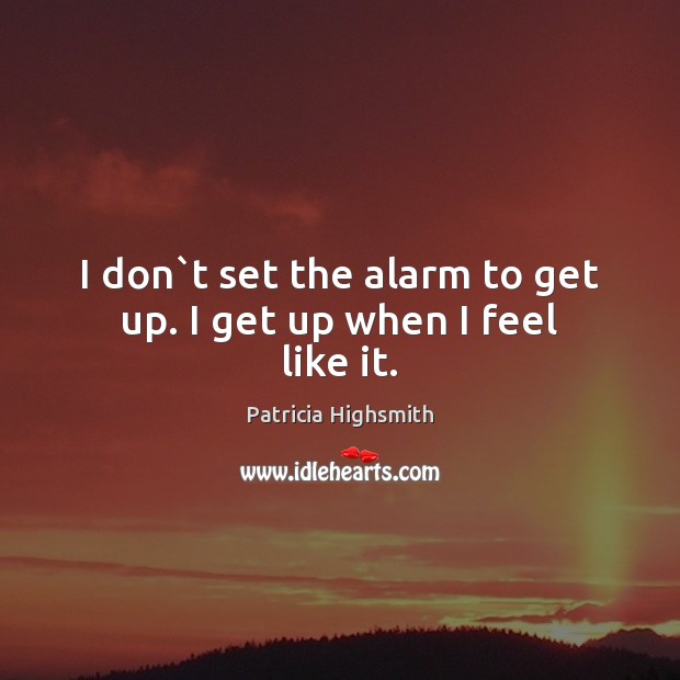 I don`t set the alarm to get up. I get up when I feel like it. Patricia Highsmith Picture Quote