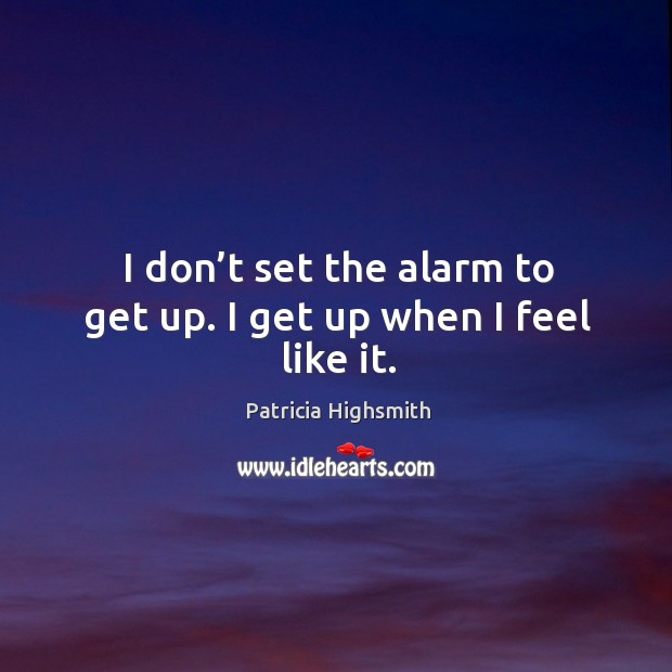 I don’t set the alarm to get up. I get up when I feel like it. Patricia Highsmith Picture Quote