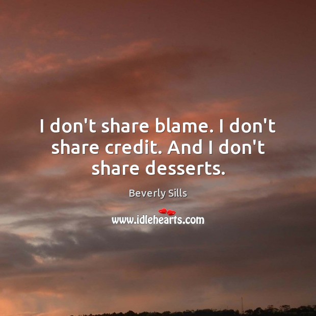 I don’t share blame. I don’t share credit. And I don’t share desserts. Beverly Sills Picture Quote