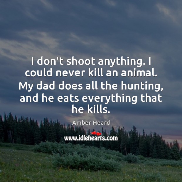 I don’t shoot anything. I could never kill an animal. My dad Amber Heard Picture Quote