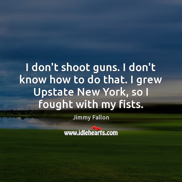 I don’t shoot guns. I don’t know how to do that. I Jimmy Fallon Picture Quote