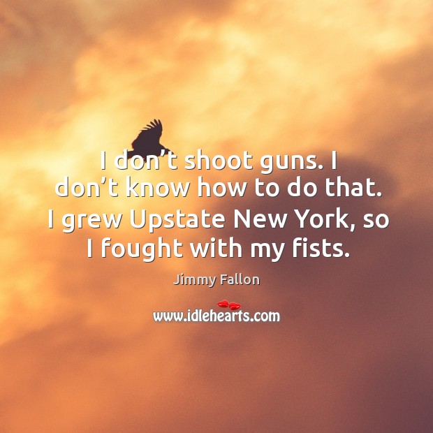 I don’t shoot guns. I don’t know how to do that. I grew upstate new york, so I fought with my fists. Image
