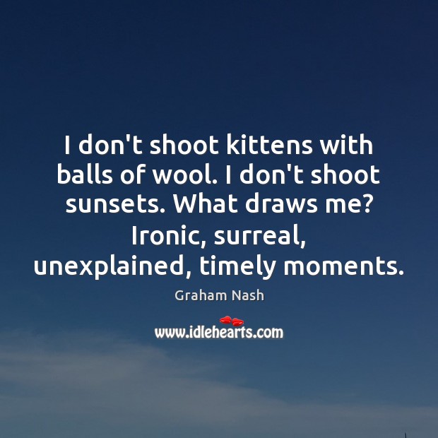 I don’t shoot kittens with balls of wool. I don’t shoot sunsets. 