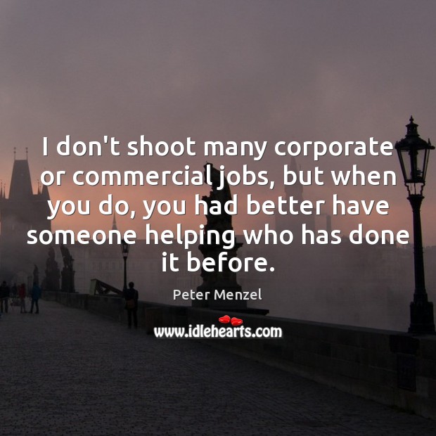I don’t shoot many corporate or commercial jobs, but when you do, Peter Menzel Picture Quote