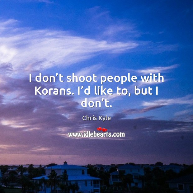 I don’t shoot people with Korans. I’d like to, but I don’t. Chris Kyle Picture Quote