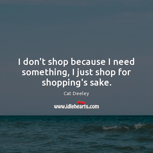 I don’t shop because I need something, I just shop for shopping’s sake. Cat Deeley Picture Quote