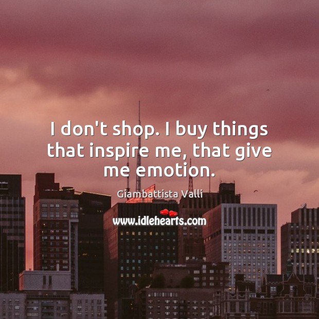 I don’t shop. I buy things that inspire me, that give me emotion. Image