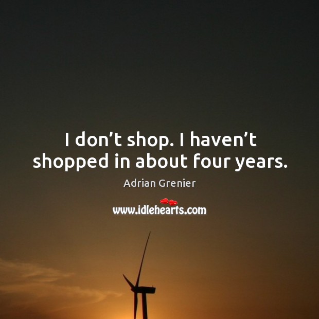 I don’t shop. I haven’t shopped in about four years. Image
