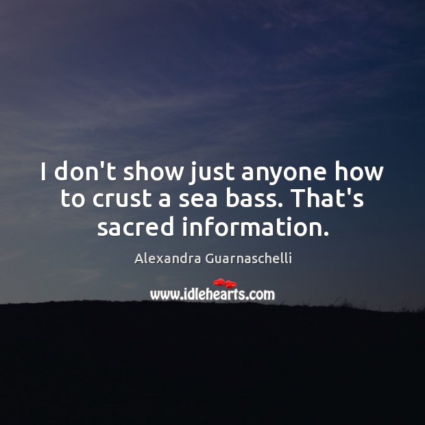 I don’t show just anyone how to crust a sea bass. That’s sacred information. Alexandra Guarnaschelli Picture Quote