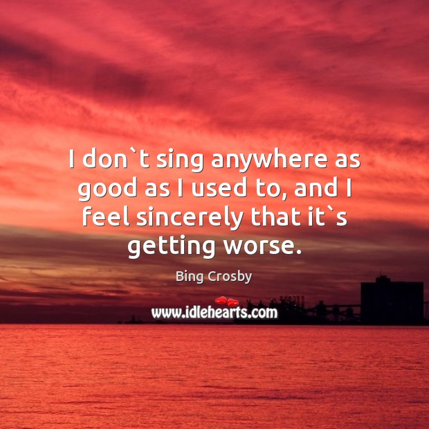I don`t sing anywhere as good as I used to, and I feel sincerely that it`s getting worse. Image
