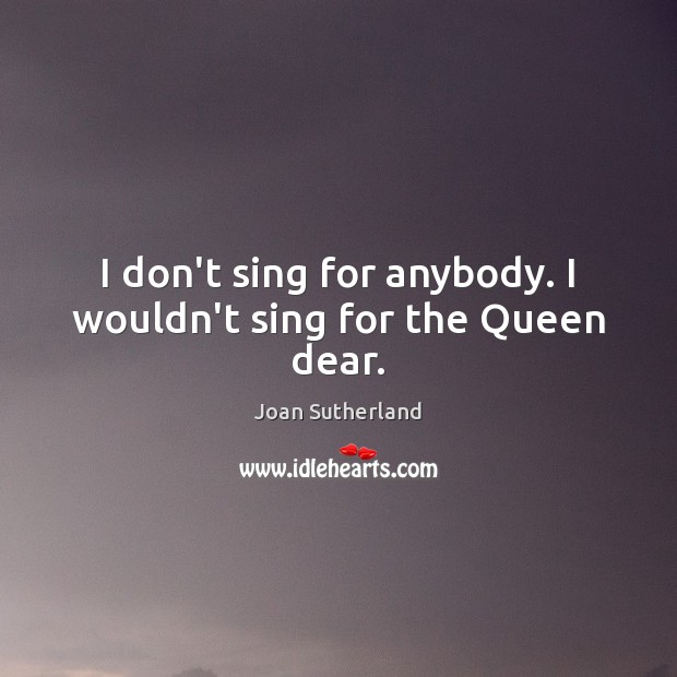 I don’t sing for anybody. I wouldn’t sing for the Queen dear. Joan Sutherland Picture Quote