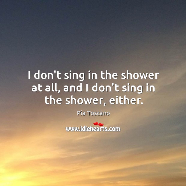 I don’t sing in the shower at all, and I don’t sing in the shower, either. Pia Toscano Picture Quote