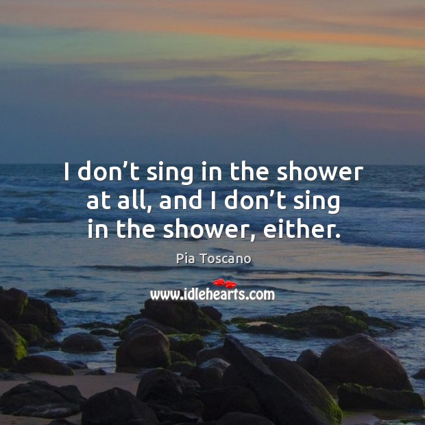 I don’t sing in the shower at all, and I don’t sing in the shower, either. Image