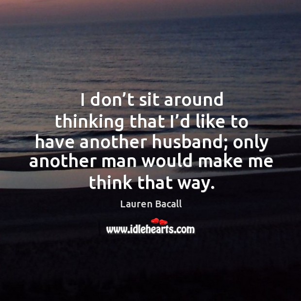 I don’t sit around thinking that I’d like to have another husband; only another man would make me think that way. Image
