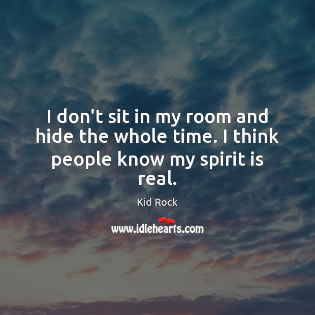 I don’t sit in my room and hide the whole time. I think people know my spirit is real. Kid Rock Picture Quote