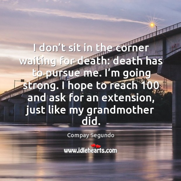 I don’t sit in the corner waiting for death: death has to pursue me. I’m going strong. Compay Segundo Picture Quote