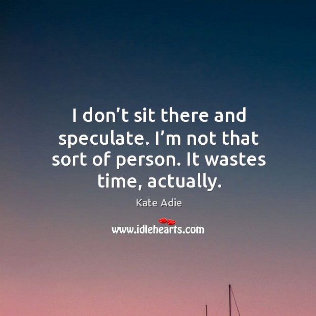 I don’t sit there and speculate. I’m not that sort of person. It wastes time, actually. Kate Adie Picture Quote