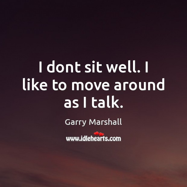 I dont sit well. I like to move around as I talk. Garry Marshall Picture Quote