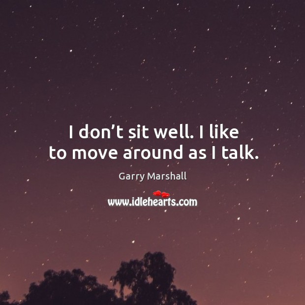 I don’t sit well. I like to move around as I talk. Garry Marshall Picture Quote