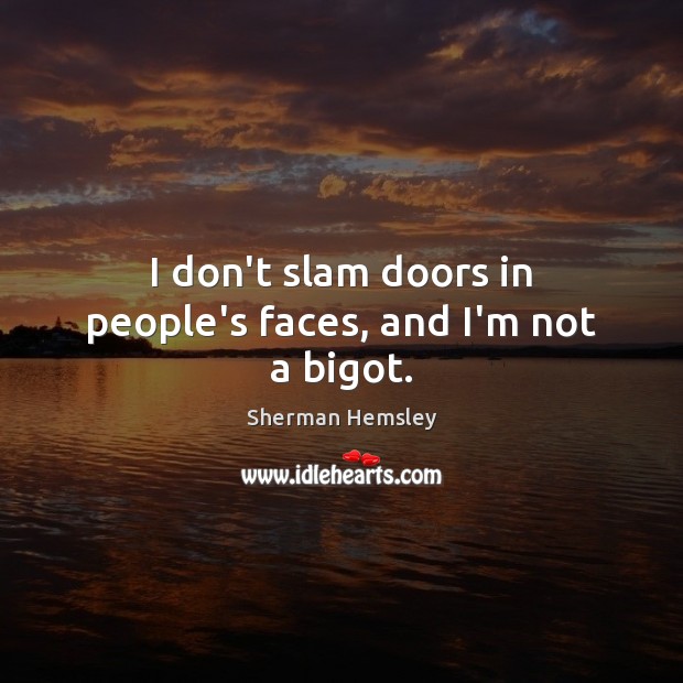 I don’t slam doors in people’s faces, and I’m not a bigot. Image