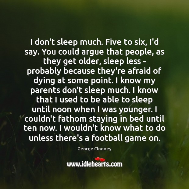 I don’t sleep much. Five to six, I’d say. You could argue George Clooney Picture Quote