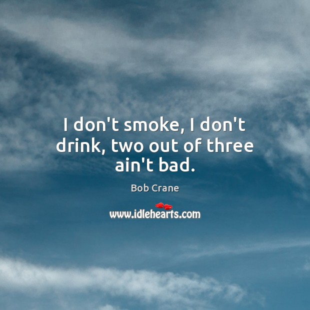 I don’t smoke, I don’t drink, two out of three ain’t bad. Bob Crane Picture Quote