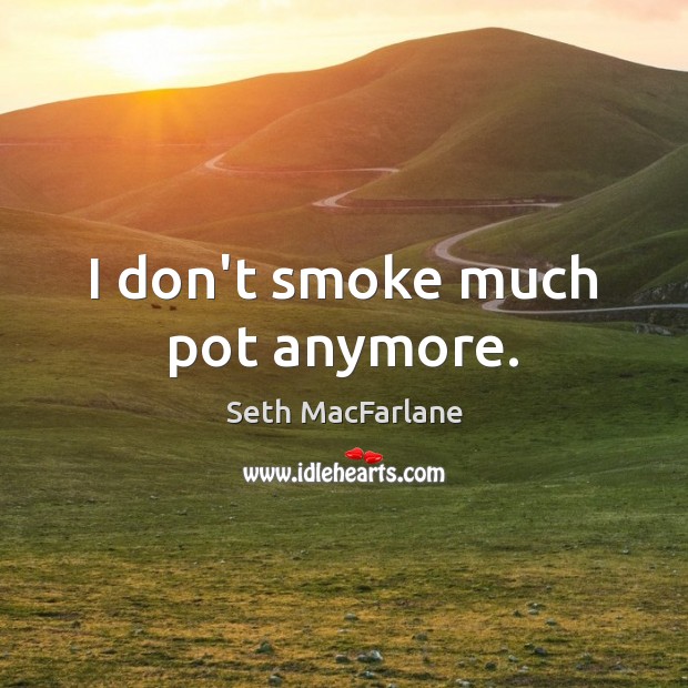 I don’t smoke much pot anymore. Seth MacFarlane Picture Quote