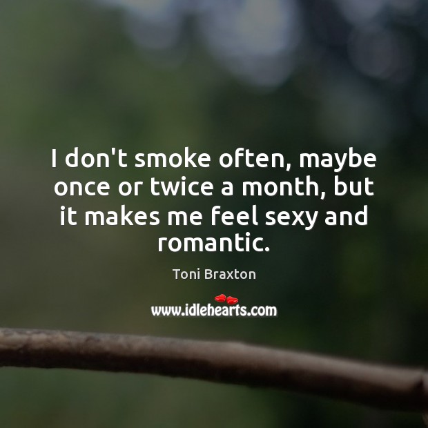 I don’t smoke often, maybe once or twice a month, but it makes me feel sexy and romantic. Toni Braxton Picture Quote
