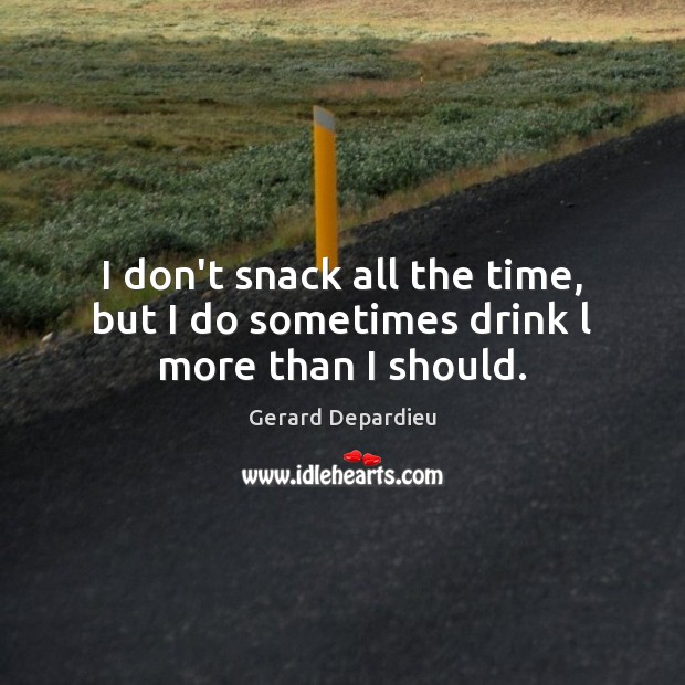 I don’t snack all the time, but I do sometimes drink l more than I should. Gerard Depardieu Picture Quote