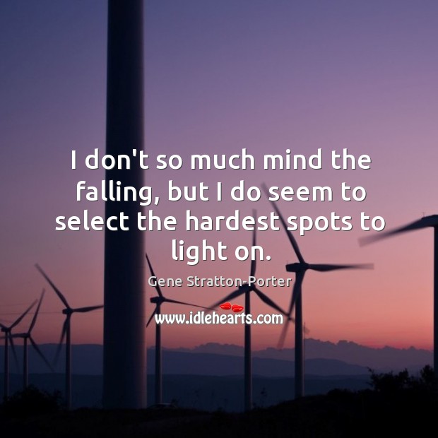 I don’t so much mind the falling, but I do seem to select the hardest spots to light on. Gene Stratton-Porter Picture Quote