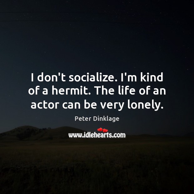 I don’t socialize. I’m kind of a hermit. The life of an actor can be very lonely. Peter Dinklage Picture Quote