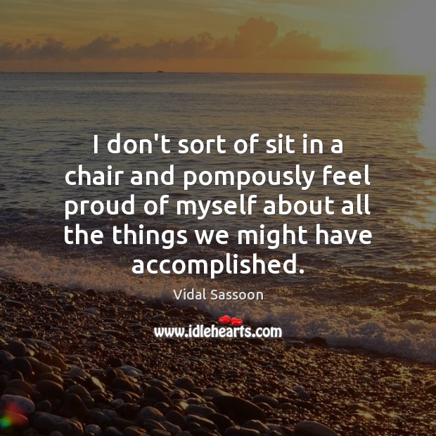 I don’t sort of sit in a chair and pompously feel proud Vidal Sassoon Picture Quote