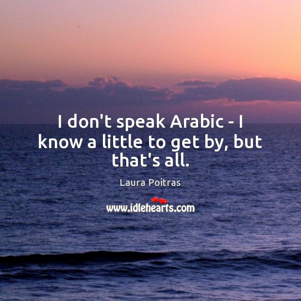 I don’t speak Arabic – I know a little to get by, but that’s all. Laura Poitras Picture Quote
