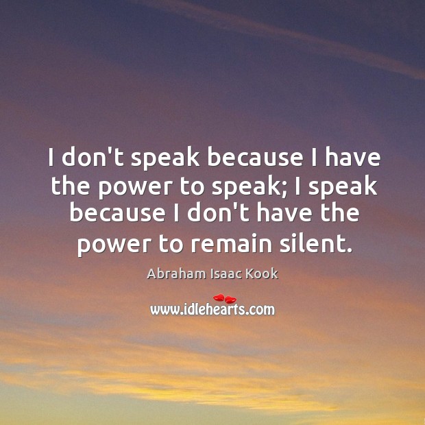 I don’t speak because I have the power to speak; I speak Abraham Isaac Kook Picture Quote