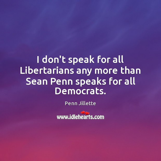I don’t speak for all Libertarians any more than Sean Penn speaks for all Democrats. Penn Jillette Picture Quote