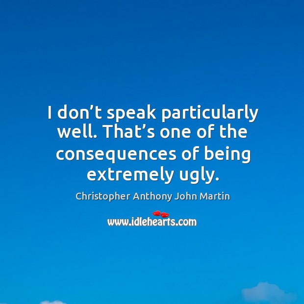 I don’t speak particularly well. That’s one of the consequences of being extremely ugly. Christopher Anthony John Martin Picture Quote