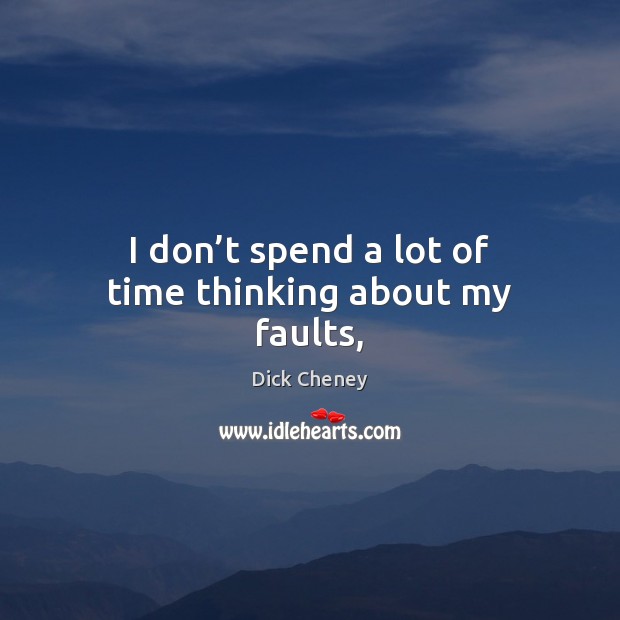 I don’t spend a lot of time thinking about my faults, Dick Cheney Picture Quote