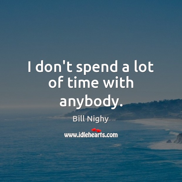 I don’t spend a lot of time with anybody. Bill Nighy Picture Quote