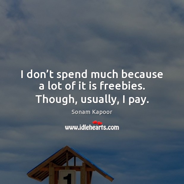 I don’t spend much because a lot of it is freebies. Though, usually, I pay. Sonam Kapoor Picture Quote
