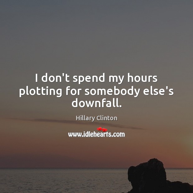 I don’t spend my hours plotting for somebody else’s downfall. Hillary Clinton Picture Quote