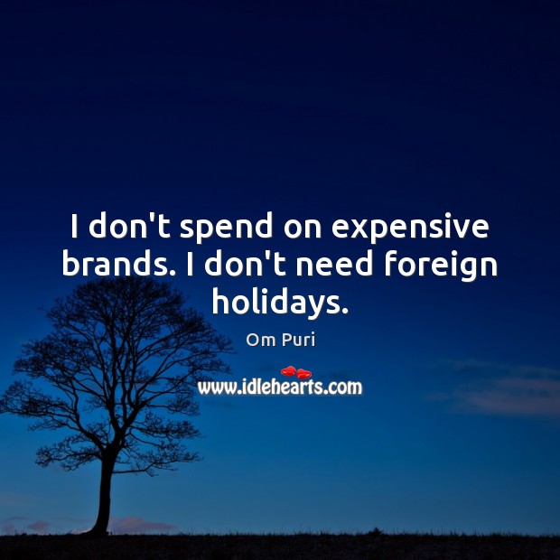 I don’t spend on expensive brands. I don’t need foreign holidays. Om Puri Picture Quote