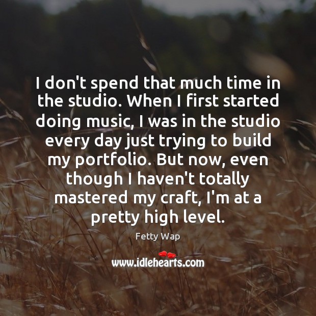 I don’t spend that much time in the studio. When I first Image