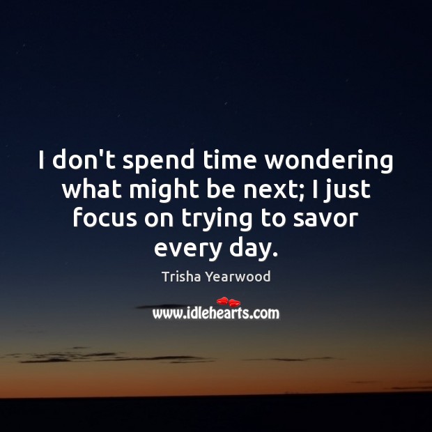 I don’t spend time wondering what might be next; I just focus Trisha Yearwood Picture Quote