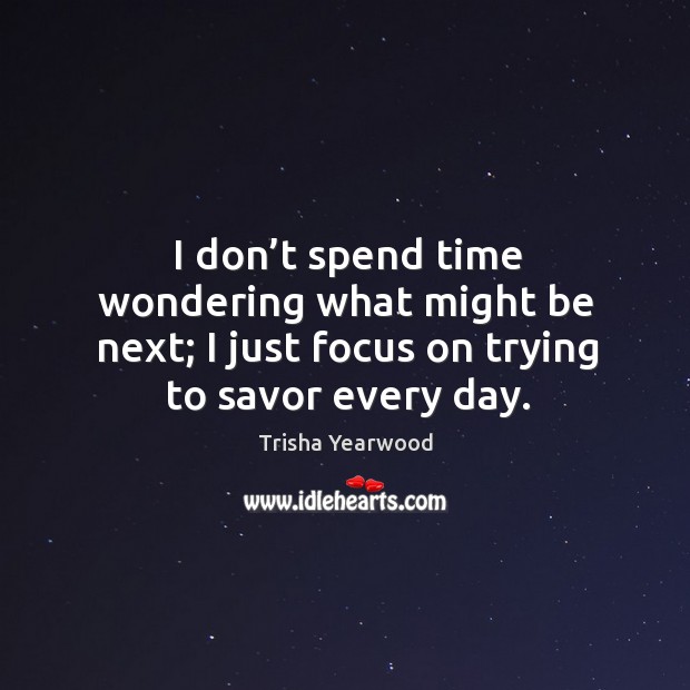I don’t spend time wondering what might be next; I just focus on trying to savor every day. Trisha Yearwood Picture Quote