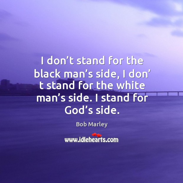 I don’t stand for the black man’s side, I don’ t stand for the white man’s side. I stand for God’s side. Bob Marley Picture Quote