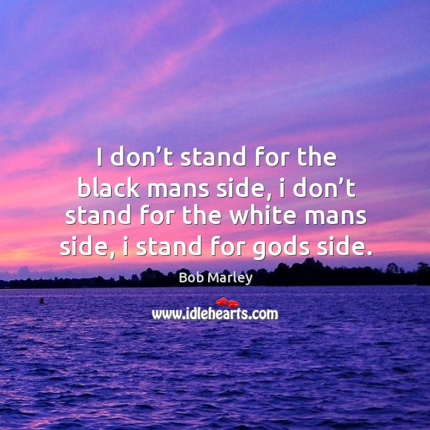 I don’t stand for the black mans side, I don’t stand for the white mans side, I stand for Gods side. Bob Marley Picture Quote