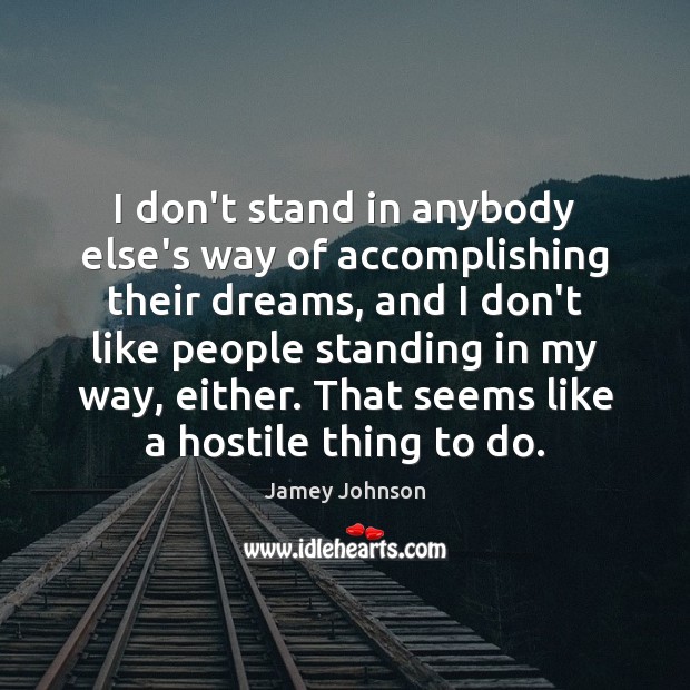 I don’t stand in anybody else’s way of accomplishing their dreams, and 
