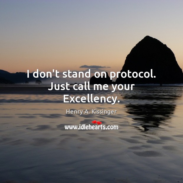 I don’t stand on protocol. Just call me your Excellency. Henry A. Kissinger Picture Quote