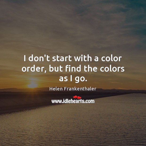 I don’t start with a color order, but find the colors as I go. Helen Frankenthaler Picture Quote