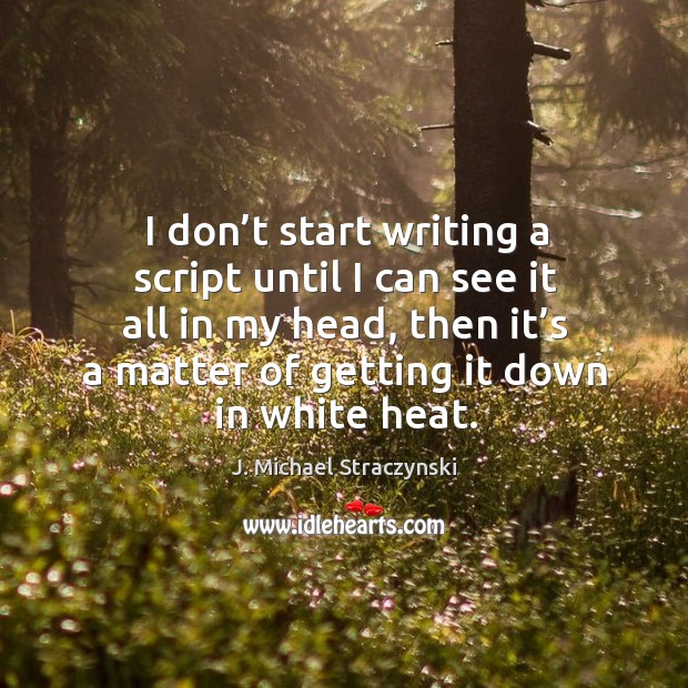 I don’t start writing a script until I can see it all in my head, then it’s a matter of getting it down in white heat. Image